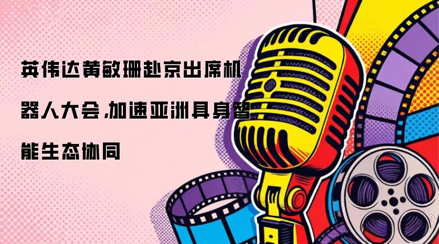 英伟达黄敏珊赴京出席机器人大会，加速亚洲具身智能生态协同