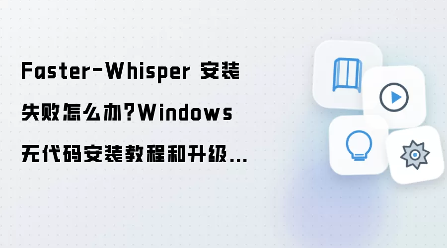Faster-Whisper 安装失败怎么办？Windows 无代码安装教程和升级回滚方案