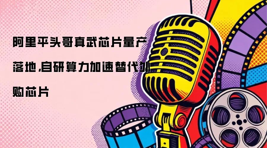 阿里平头哥真武芯片量产落地，自研算力加速替代外购芯片
