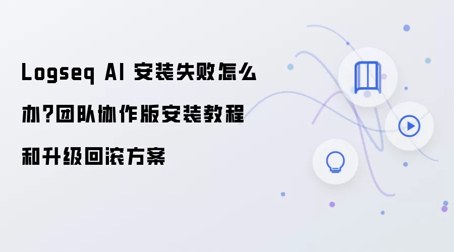 Logseq AI 安装失败怎么办？团队协作版安装教程和升级回滚方案