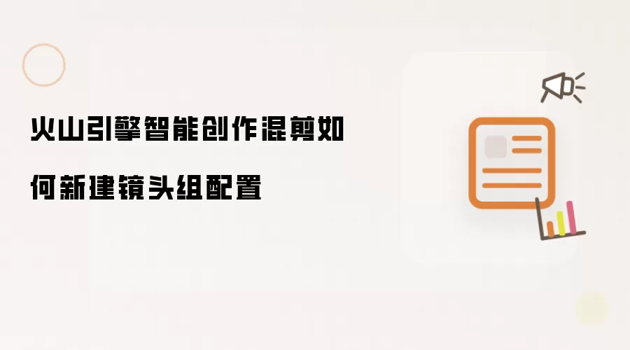 火山引擎智能创作混剪如何新建镜头组配置