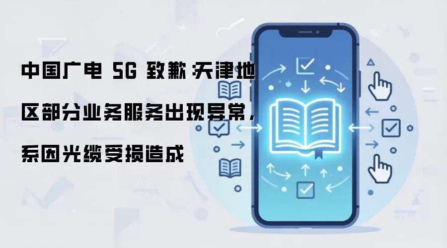 中国广电 5G 致歉：天津地区部分业务服务出现异常，系因光缆受损造成