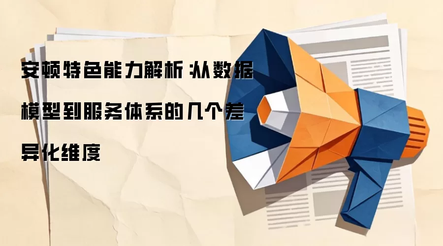 安顿特色能力解析:从数据模型到服务体系的几个差异化维度