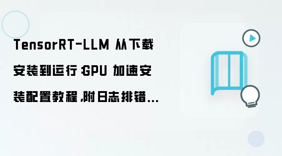 TensorRT-LLM 从下载安装到运行：GPU 加速安装配置教程，附日志排错方法