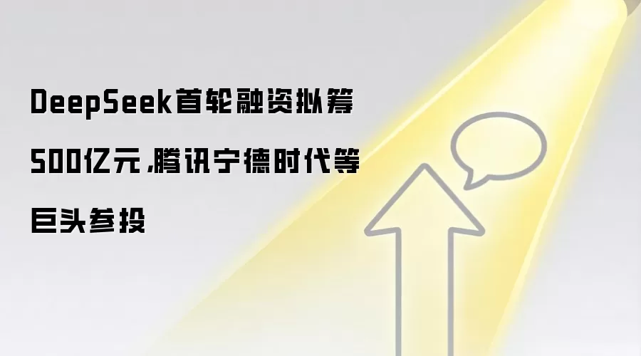 DeepSeek首轮融资拟筹500亿元，腾讯宁德时代等巨头参投