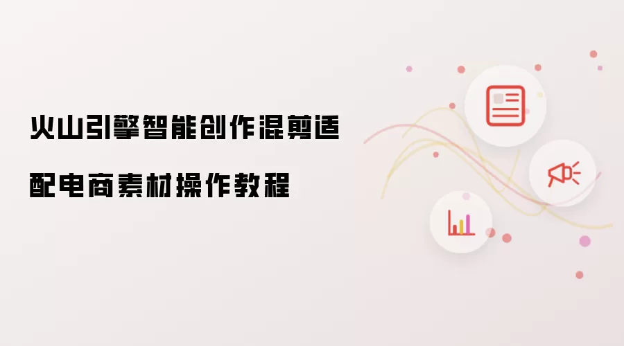 火山引擎智能创作混剪适配电商素材操作教程