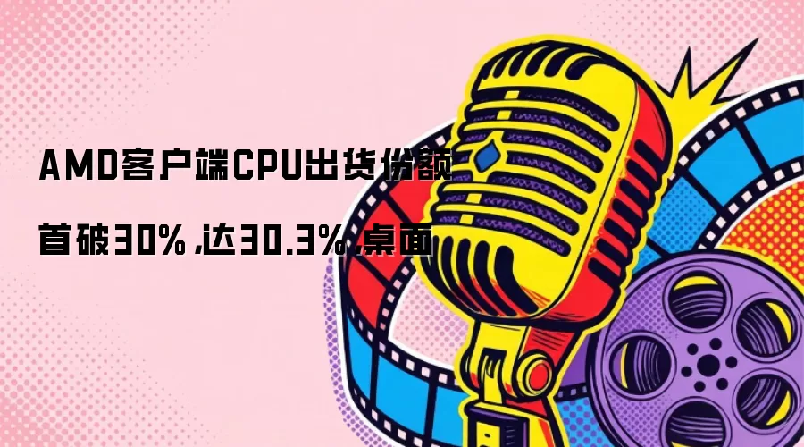 AMD客户端CPU出货份额首破30%，达30.3%，桌面