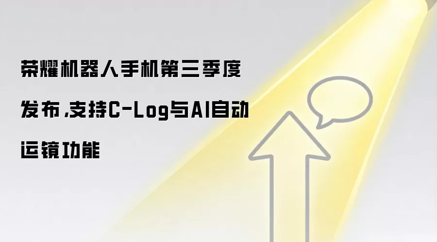 荣耀机器人手机第三季度发布，支持C-Log与AI自动运镜功能