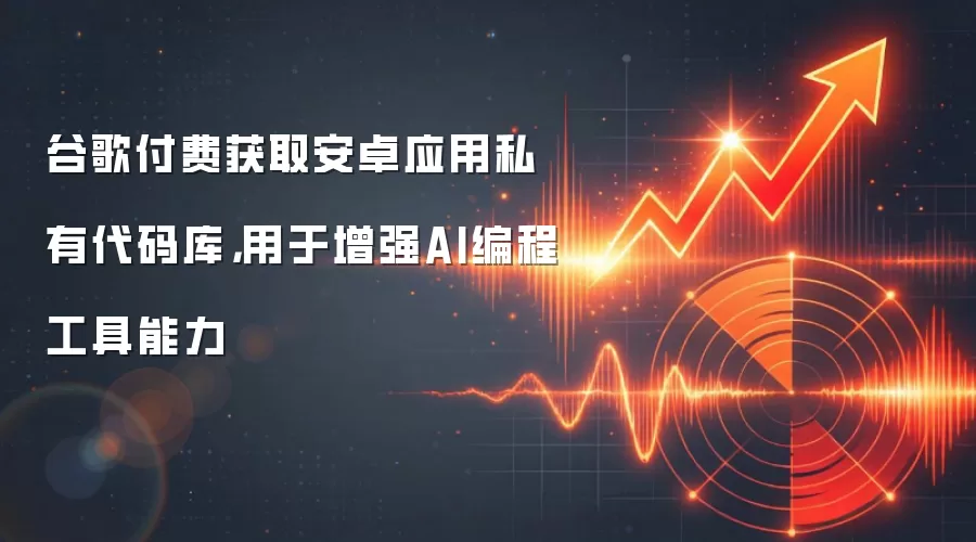 谷歌付费获取安卓应用私有代码库，用于增强AI编程工具能力