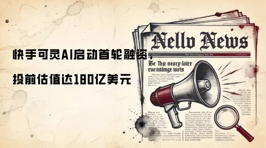 快手可灵AI启动首轮融资，投前估值达180亿美元