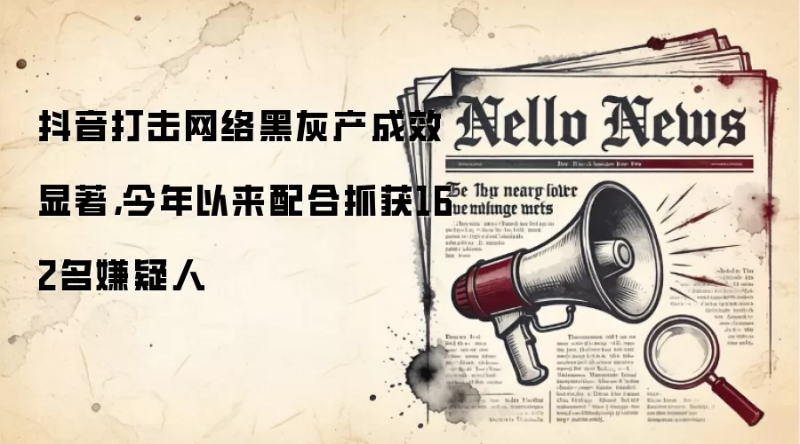 抖音打击网络黑灰产成效显著,今年以来配合抓获162名嫌疑人