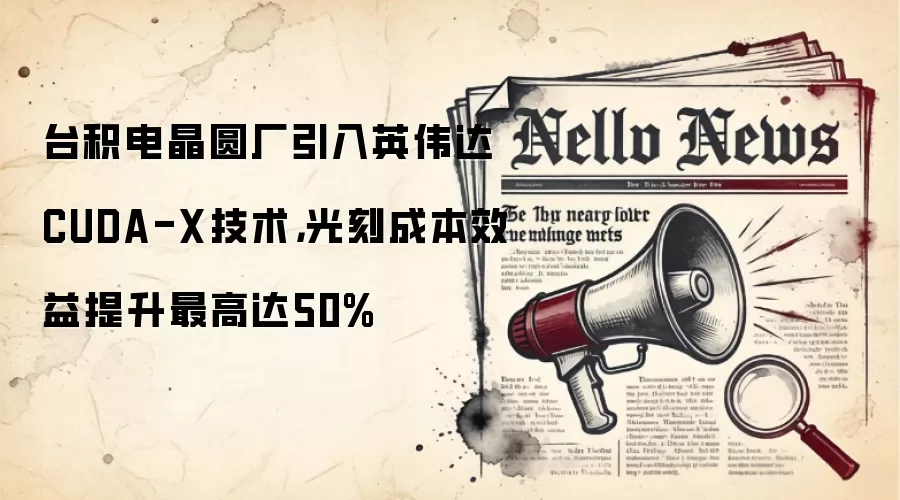台积电晶圆厂引入英伟达CUDA-X技术，光刻成本效益提升最高达50%
