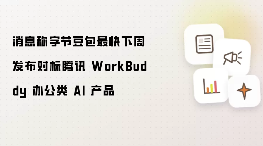 消息称字节豆包最快下周发布对标腾讯 WorkBuddy 办公类 AI 产品