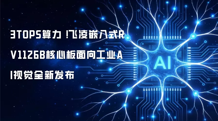 3TOPS算力！飞凌嵌入式RV1126B核心板面向工业AI视觉全新发布