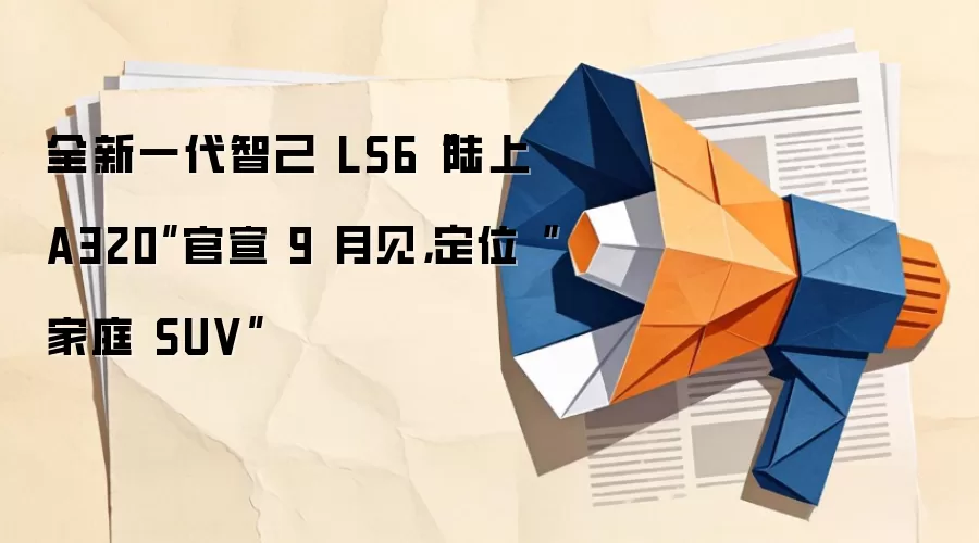全新一代智己 LS6“陆上 A320”官宣 9 月见，定位“家庭 SUV”