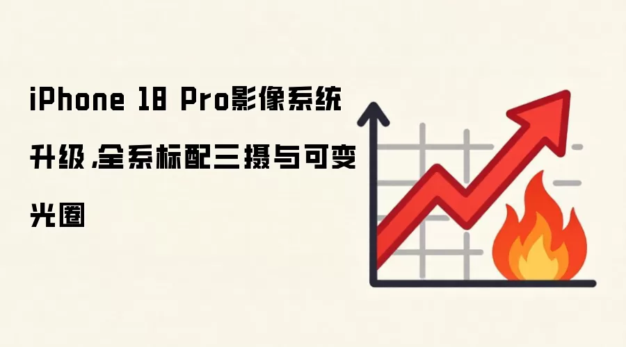 iPhone 18 Pro影像系统升级，全系标配三摄与可变光圈
