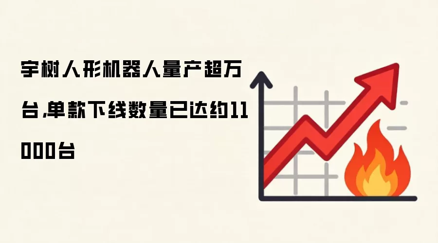 宇树人形机器人量产超万台，单款下线数量已达约11000台