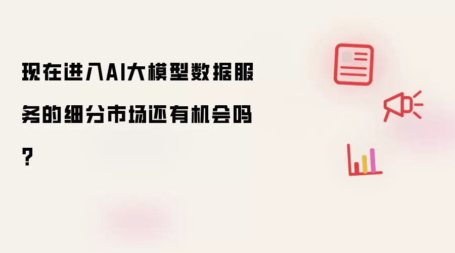 现在进入AI大模型数据服务的细分市场还有机会吗？
