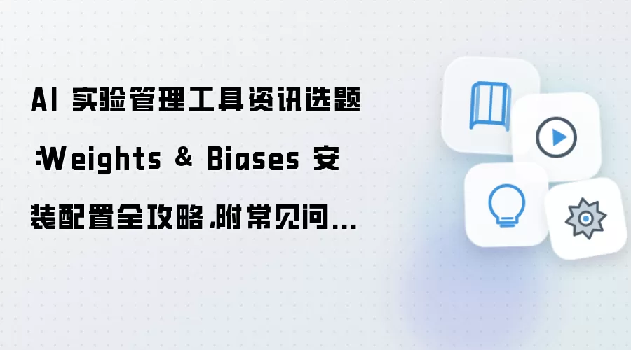 AI 实验管理工具资讯选题：Weights & Biases 安装配置全攻略，附常见问题汇总