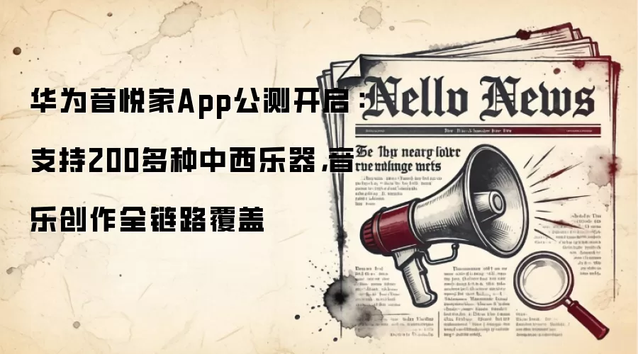 华&为音悦家App公测开启：支持200多种中西乐器，音乐创作全链路覆盖