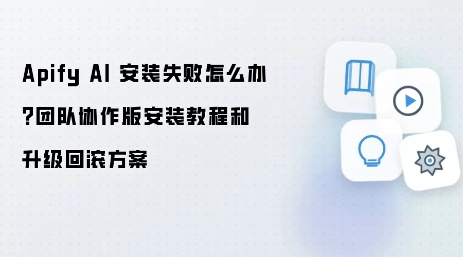 Apify AI 安装失败怎么办？团队协作版安装教程和升级回滚方案