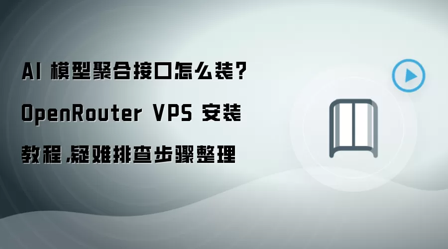 AI 模型聚合接口怎么装？OpenRouter VPS 安装教程，疑难排查步骤整理