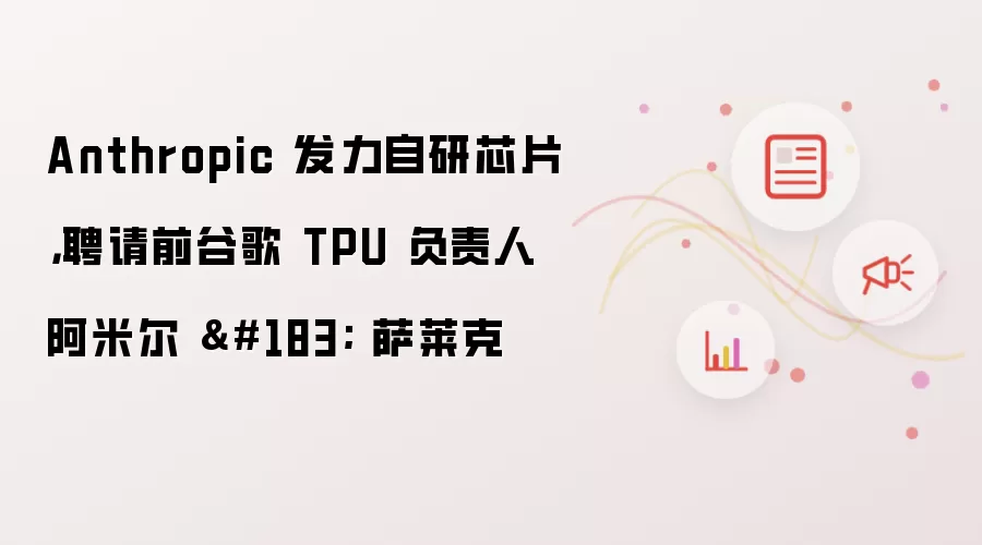 Anthropic 发力自研芯片,聘请前谷歌 TPU 负责人阿米尔 · 萨莱克