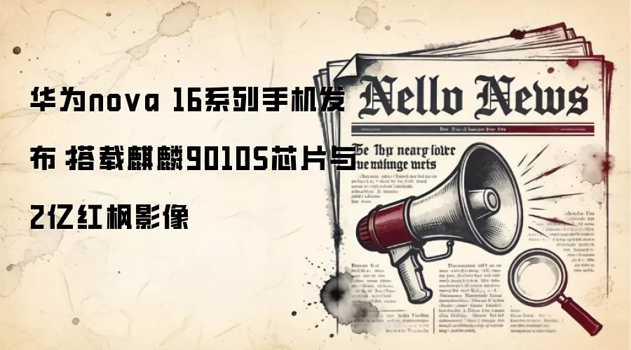 华&为nova 16系列手机发布：搭载麒麟9010S芯片与2亿红枫影像