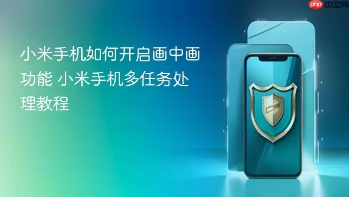 小米手机如何开启画中画功能 小米手机多任务处理教程