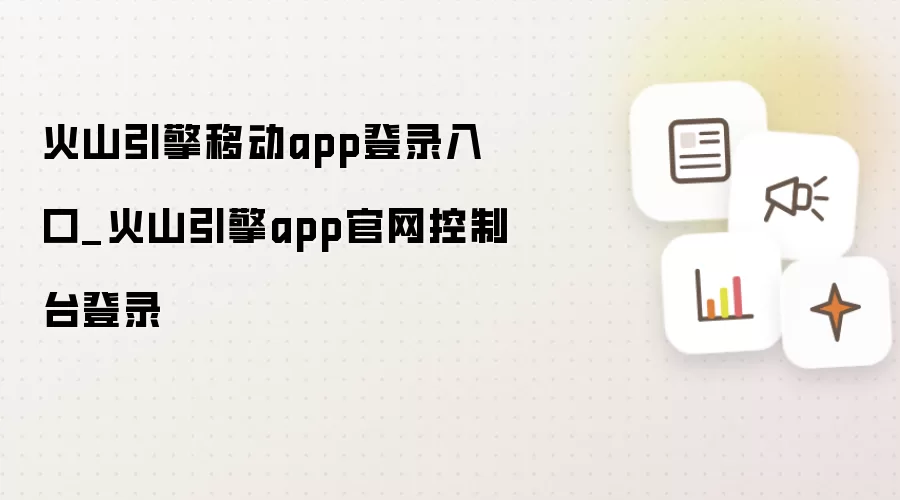 火山引擎移动app登录入口_火山引擎app官网控制台登录