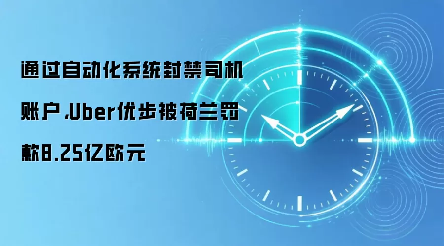 通过自动化系统封禁司机账户，Uber优步被荷兰罚款8.25亿欧元