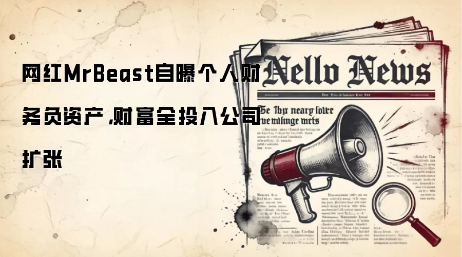 网红MrBeast自曝个人财务负资产，财富全投入公司扩张