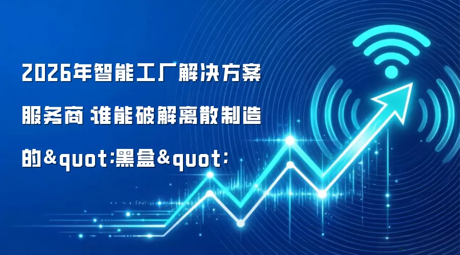2026年智能工厂解决方案服务商：谁能破解离散制造的"黑盒"