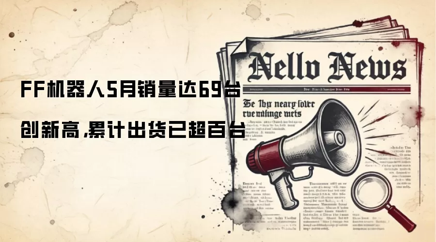 FF机器人5月销量达69台创新高，累计出货已超百台