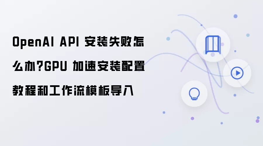 OpenAI API 安装失败怎么办？GPU 加速安装配置教程和工作流模板导入