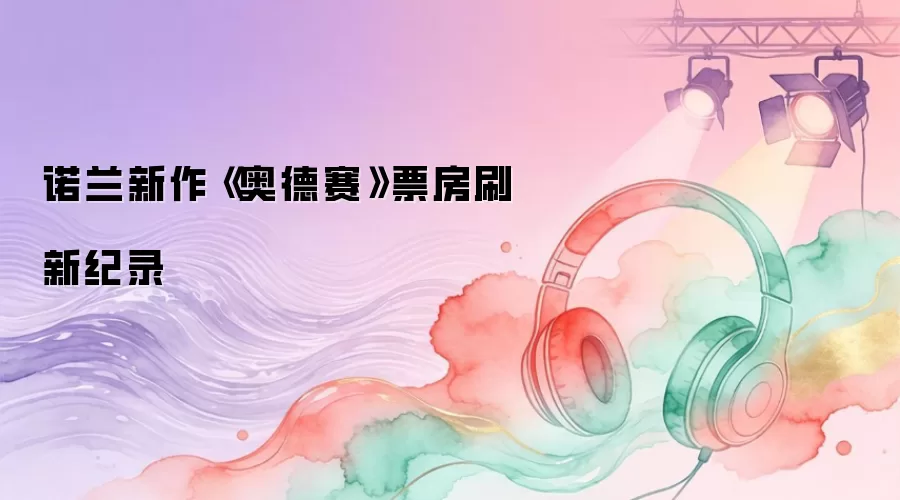 诺兰新作《奥德赛》票房刷新纪录