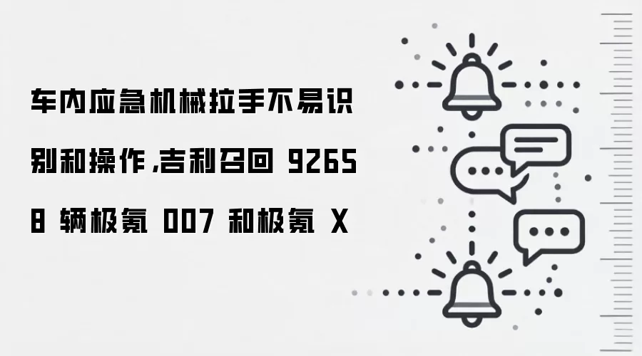 车内应急机械拉手不易识别和操作，吉利召回 92658 辆极氪 007 和极氪 X