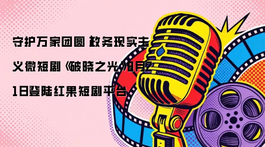 守护万家团圆｜政务现实主义微短剧《破晓之光》8月21日登陆红果短剧平台