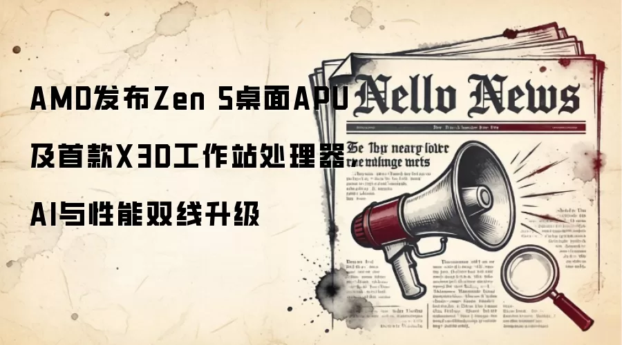 AMD发布Zen 5桌面APU及首款X3D工作站处理器，AI与性能双线升级