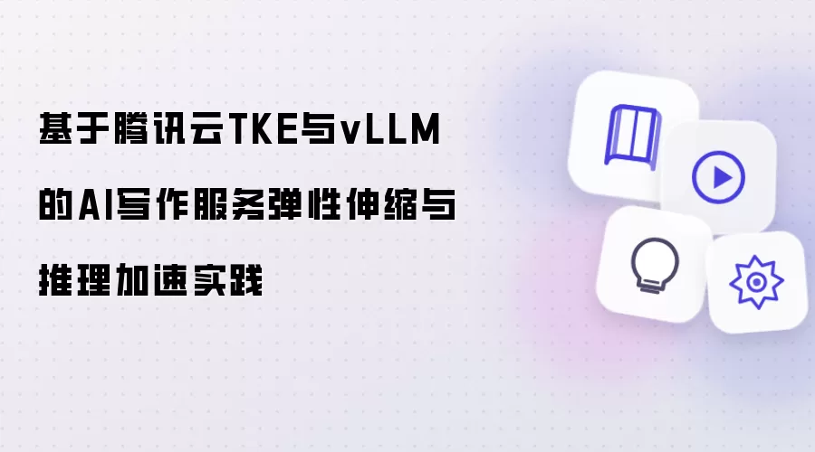 基于腾讯云TKE与vLLM的AI写作服务弹性伸缩与推理加速实践