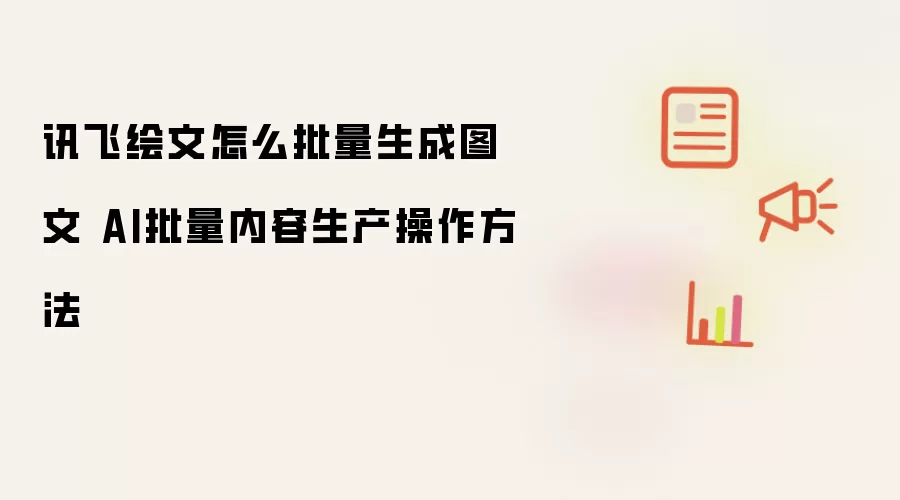 讯飞绘文怎么批量生成图文 AI批量内容生产操作方法