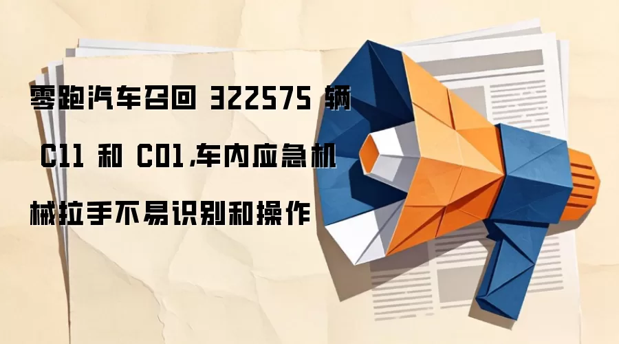 零跑汽车召回 322575 辆 C11 和 C01,车内应急机械拉手不易识别和操作