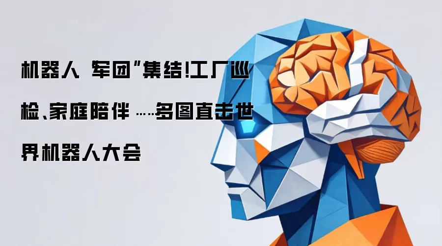 机器人“军团”集结！工厂巡检、家庭陪伴……多图直击世界机器人大会