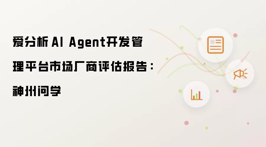 爱分析·AI Agent开发管理平台市场厂商评估报告：神州问学