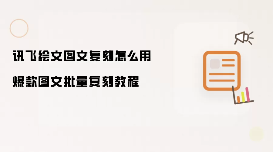 讯飞绘文图文复刻怎么用 爆款图文批量复刻教程