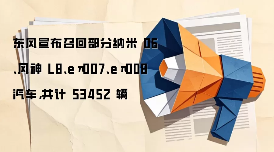 东风宣布召回部分纳米 06、风神 L8、eπ007、eπ008 汽车，共计 53452 辆
