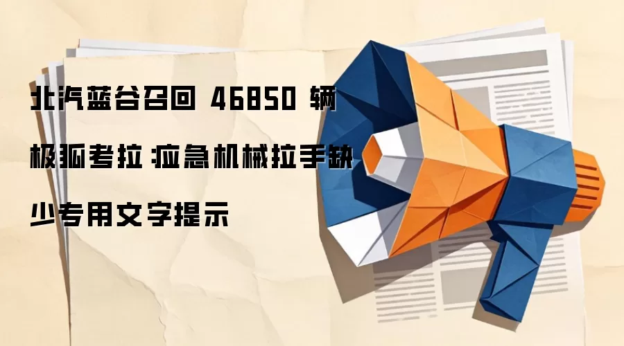 北汽蓝谷召回 46850 辆极狐考拉：应急机械拉手缺少专用文字提示