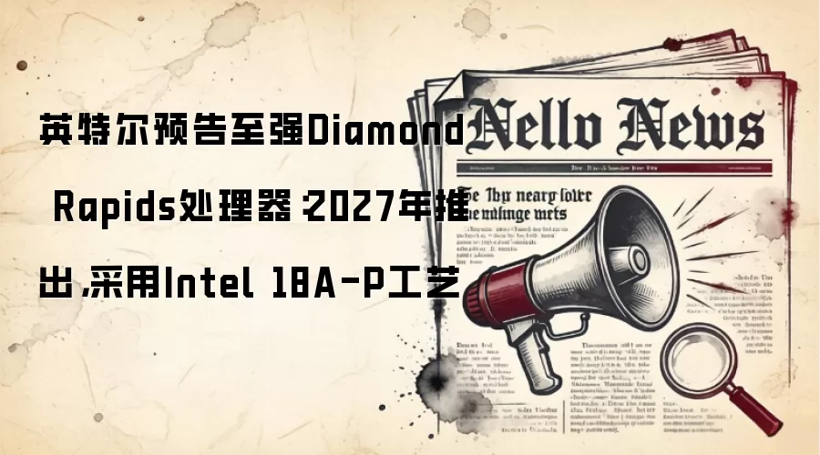 英特尔预告至强Diamond Rapids处理器：2027年推出，采用Intel 18A-P工艺