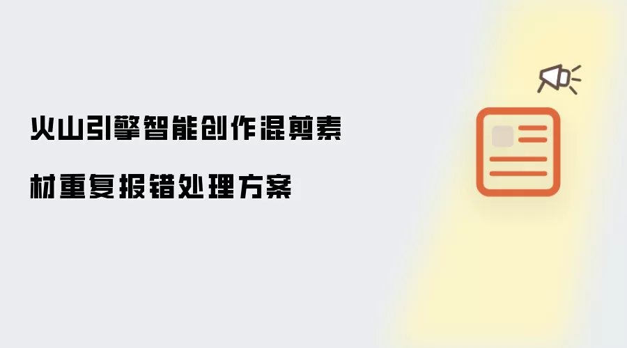 火山引擎智能创作混剪素材重复报错处理方案