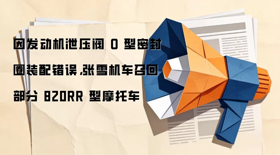 因发动机泄压阀 O 型密封圈装配错误，张雪机车召回部分 820RR 型摩托车